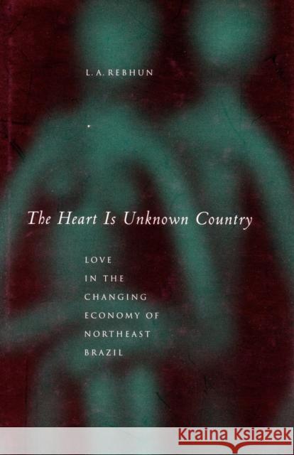 The Heart Is Unknown Country: Love in the Changing Economy of Northeast Brazil Rebhun, L. A. 9780804736015