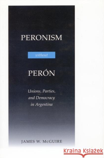 Peronism Without Perón: Unions, Parties, and Democracy in Argentina McGuire, James W. 9780804736558