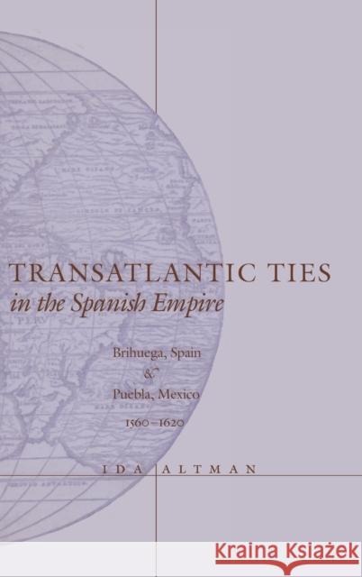 Transatlantic Ties in the Spanish Empire: Brihuega, Spain, and Puebla, Mexico, 1560-1620 Altman, Ida 9780804736633 Stanford University Press