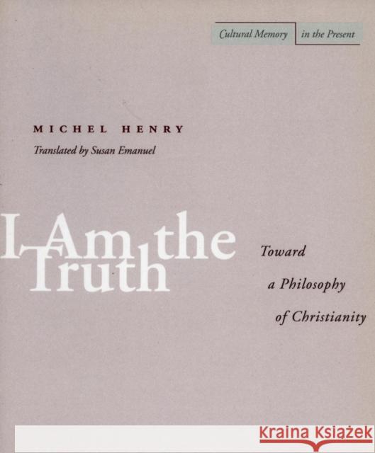 I Am the Truth: Toward a Philosophy of Christianity Henry, Michel 9780804737807 Stanford University Press
