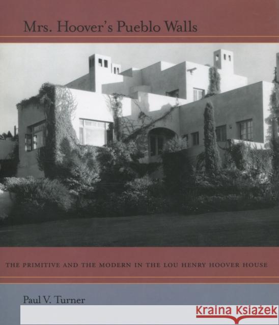 Mrs. Hoover's Pueblo Walls: The Primitive and the Modern in the Lou Henry Hoover House Turner, Paul V. 9780804739412