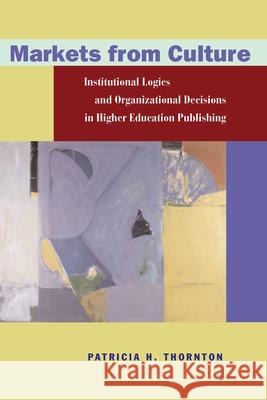 Markets from Culture: Institutional Logics and Organizational Decisions in Higher Education Publishing Thornton, Patricia H. 9780804740210 Stanford University Press