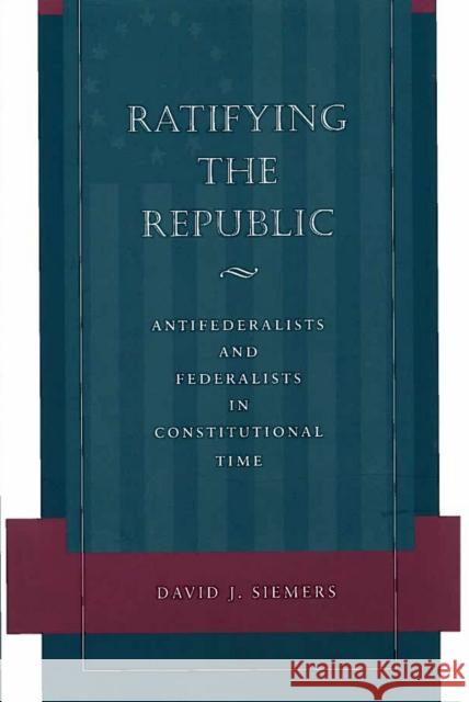 Ratifying the Republic: Antifederalists and Federalists in Constitutional Time Siemers, David J. 9780804741064 Stanford University Press