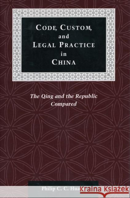 Code, Custom, and Legal Practice in China: The Qing and the Republic Compared Huang, Philip C. C. 9780804741101