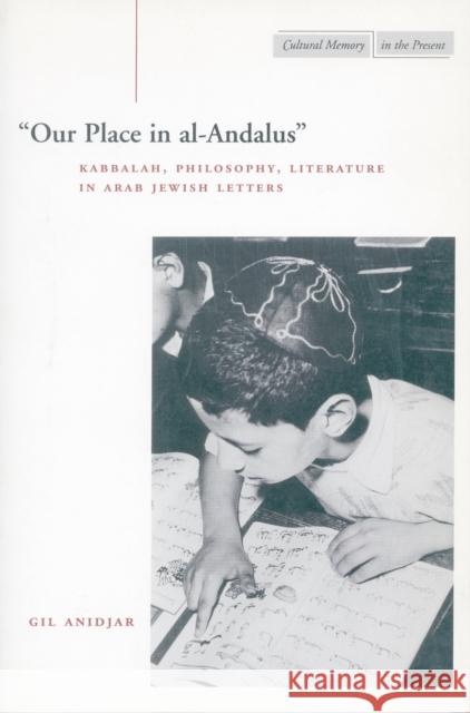 'Our Place in Al-Andalus': Kabbalah, Philosophy, Literature in Arab Jewish Letters Anidjar, Gil 9780804741217