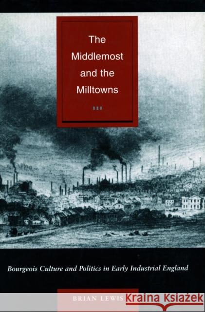 The Middlemost and the Milltowns: Bourgeois Culture and Politics in Early Industrial England Lewis, Brian 9780804741743