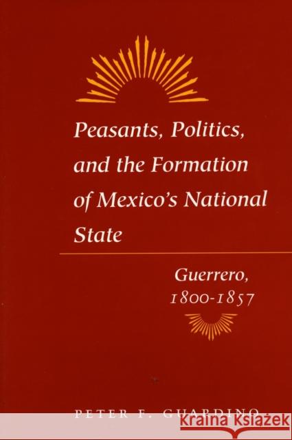 Peasants, Politics, and the Formation of Mexico's National State: Guerrero, 1800-1857 Guardino, Peter F. 9780804741903 Stanford University Press