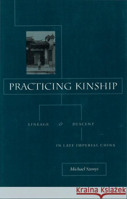 Practicing Kinship: Lineage and Descent in Late Imperial China Michael Szonyi 9780804742610