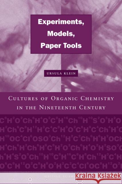 Experiments, Models, Paper Tools: Cultures of Organic Chemistry in the Nineteenth Century Ursula Klein 9780804743594