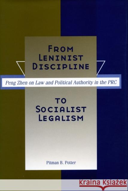 From Leninist Discipline to Socialist Legalism: Peng Zhen on Law and Political Authority in the PRC Pitman B. Potter 9780804745000 Stanford University Press