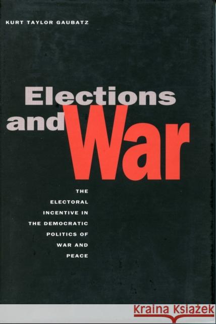 Elections and War: The Electoral Incentive in the Democratic Politics of War and Peace Gaubatz, Kurt Taylor 9780804745512 Stanford University Press
