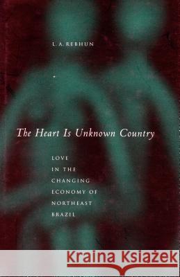 The Heart Is Unknown Country: Love in the Changing Economy of Northeast Brazil Linda-Anne Rebhun 9780804745550