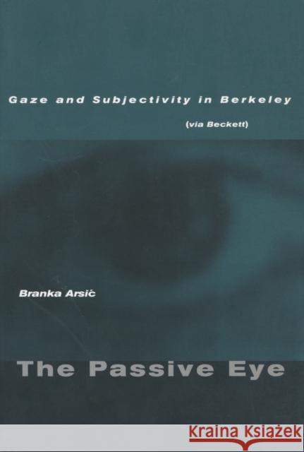 The Passive Eye: Gaze and Subjectivity in Berkeley (Via Beckett) Arsic, Branka 9780804746427