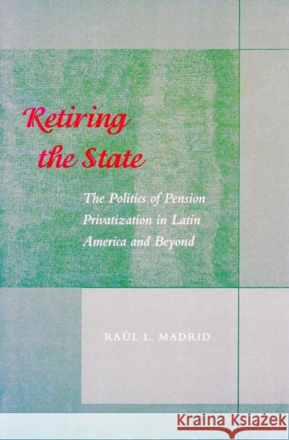 Retiring the State: The Politics of Pension Privatization in Latin America and Beyond Madrid, Raul L. 9780804747066