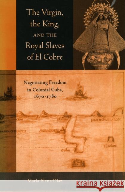 The Virgin, the King, and the Royal Slaves of El Cobre: Negotiating Freedom in Colonial Cuba, 1670-1780 Diaz, Maria Elena 9780804747134 Stanford University Press