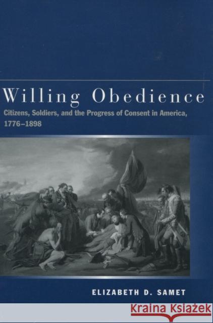 Willing Obedience: Citizens, Soldiers, and the Progress of Consent in America, 1776-1898 Samet, Elizabeth D. 9780804747257 Stanford University Press