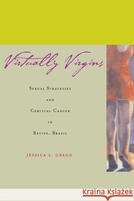 Virtually Virgins: Sexual Strategies and Cervical Cancer in Recife, Brazil Gregg, Jessica L. 9780804747554