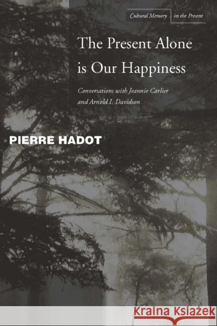The Present Alone Is Our Happiness: Conversations with Jeannie Carlier and Arnold I. Davidson Hadot, Pierre 9780804748353 Stanford University Press