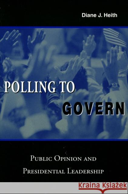 Polling to Govern: Public Opinion and Presidential Leadership Heith, Diane J. 9780804748483 Stanford University Press