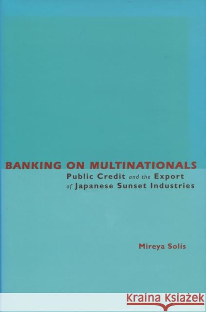 Banking on Multinationals: Public Credit and the Export of Japanese Sunset Industries Solis, Mireya 9780804748872