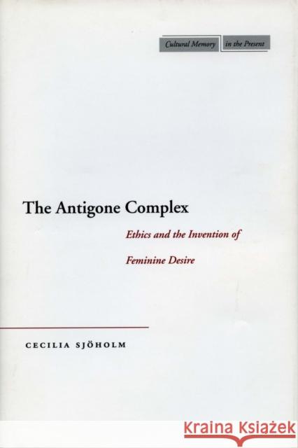 The Antigone Complex: Ethics and the Invention of Feminine Desire Sjöholm, Cecilia 9780804748926 Stanford University Press