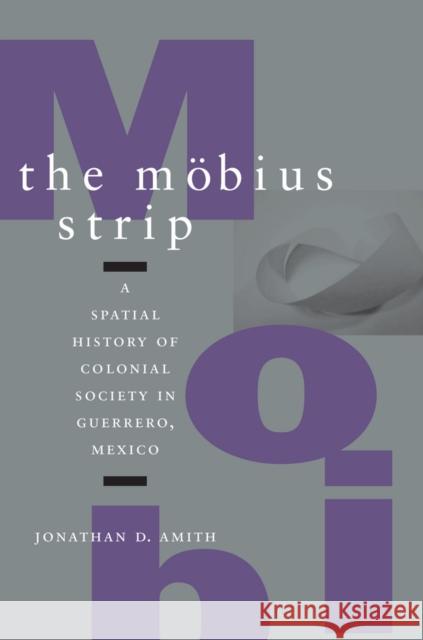 The Möbius Strip: A Spatial History of Colonial Society in Guerrero, Mexico Amith, Jonathan D. 9780804748933