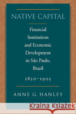 Native Capital: Financial Institutions and Economic Development in São Paulo, Brazil, 1850-1920 Hanley, Anne G. 9780804750721 Stanford University Press