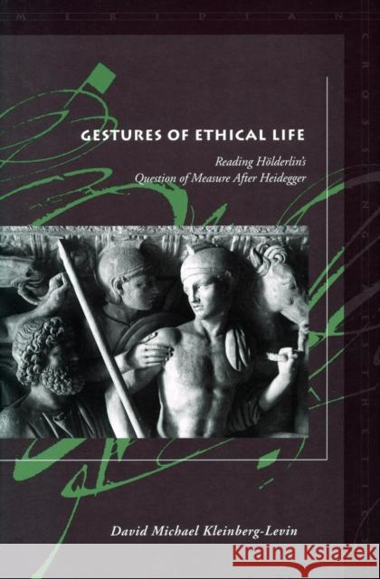 Gestures of Ethical Life: Reading Hölderlin's Question of Measure After Heidegger Kleinberg-Levin, David Michael 9780804750882