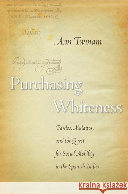 Purchasing Whiteness: Pardos, Mulattos, and the Quest for Social Mobility in the Spanish Indies Ann Twinam 9780804750936 Stanford University Press