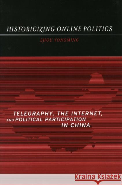 Historicizing Online Politics: Telegraphy, the Internet, and Political Participation in China Zhou Yongming 9780804751278 Stanford University Press