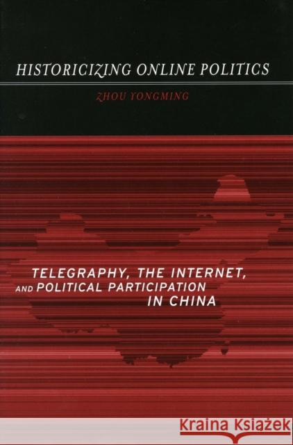 Historicizing Online Politics: Telegraphy, the Internet, and Political Participation in China Zhou, Yongming 9780804751285