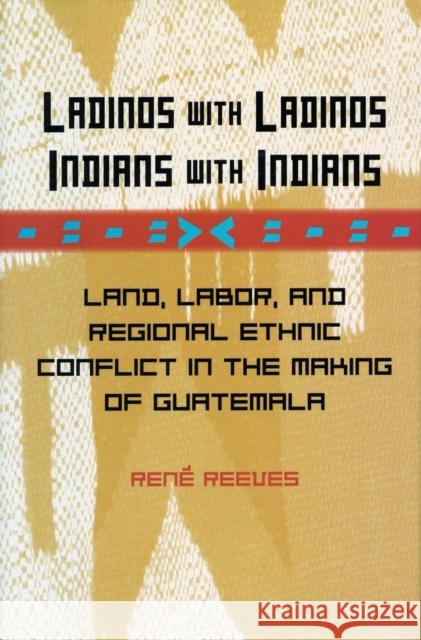 Ladinos with Ladinos, Indians with Indians: Land, Labor, and Regional Ethnic Conflict in the Making of Guatemala Reeves, René 9780804752138 Stanford University Press