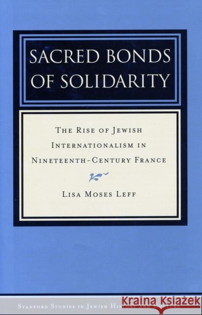 Sacred Bonds of Solidarity: The Rise of Jewish Internationalism in Nineteenth-Century France Leff, Lisa Moses 9780804752510 Stanford University Press