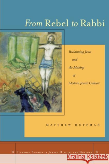 From Rebel to Rabbi: Reclaiming Jesus and the Making of Modern Jewish Culture Hoffman, Matthew 9780804753715