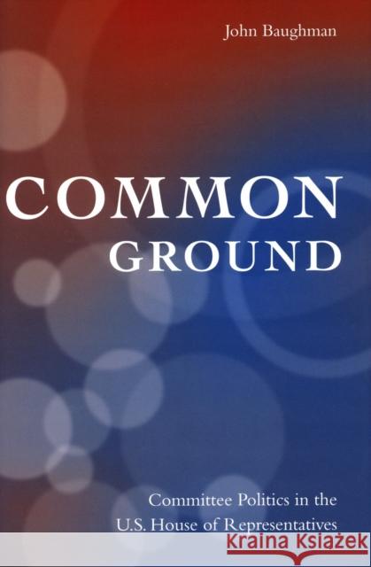 Common Ground: Committee Politics in the U.S. House of Representatives Baughman, John 9780804754163 Stanford University Press