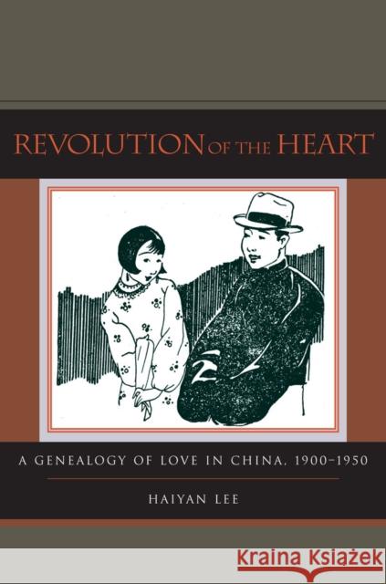 Revolution of the Heart: A Genealogy of Love in China, 1900-1950 Haiyan Lee 9780804754170