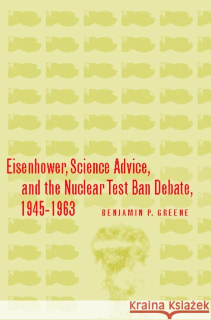 Eisenhower, Science Advice, and the Nuclear Test-Ban Debate, 1945-1963 Benjamin P. Greene 9780804754453