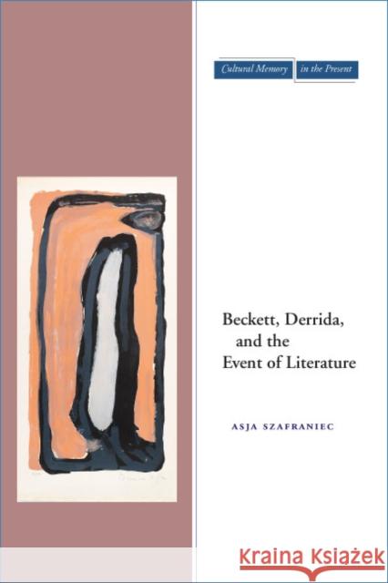 Beckett, Derrida, and the Event of Literature Asja Szafraniec 9780804754569 Stanford University Press