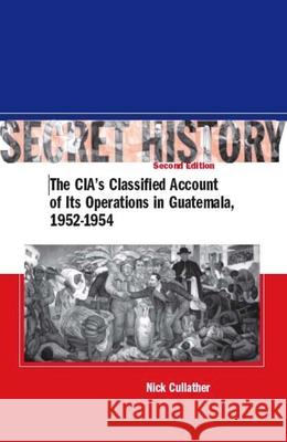 Secret History, Second Edition: The Cia's Classified Account of Its Operations in Guatemala, 1952-1954 Cullather, Nick 9780804754675 Stanford University Press