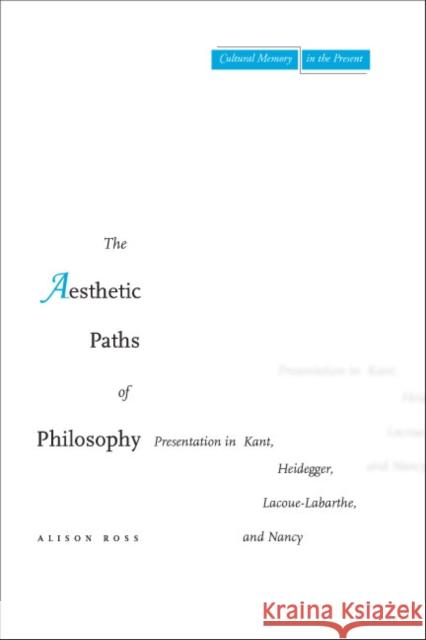 The Aesthetic Paths of Philosophy: Presentation in Kant, Heidegger, Lacoue-Labarthe, and Nancy Ross, Alison 9780804754880 Stanford University Press