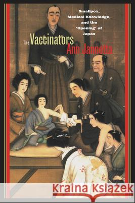 The Vaccinators: Smallpox, Medical Knowledge, and the 'Opening' of Japan Jannetta, Ann 9780804754897 Stanford University Press