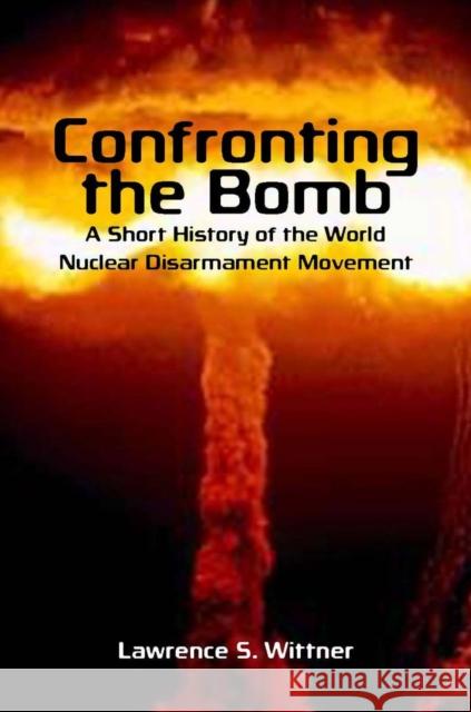 Confronting the Bomb: A Short History of the World Nuclear Disarmament Movement Wittner, Lawrence S. 9780804756310