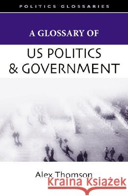 A Glossary of U.S. Politics and Government Alex Thomson 9780804757294 Stanford University Press