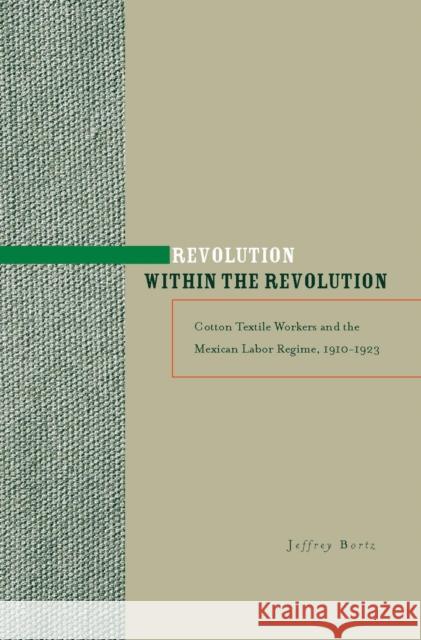 Revolution Within the Revolution: Cotton Textile Workers and the Mexican Labor Regime, 1910-1923 Bortz, Jeffrey 9780804758062
