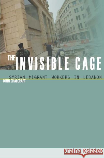 The Invisible Cage: Syrian Migrant Workers in Lebanon Chalcraft, John 9780804758253 Stanford University Press