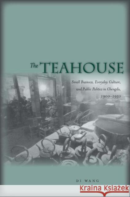 The Teahouse: Small Business, Everyday Culture, and Public Politics in Chengdu, 1900-1950 Di Wang 9780804758437 Stanford University Press