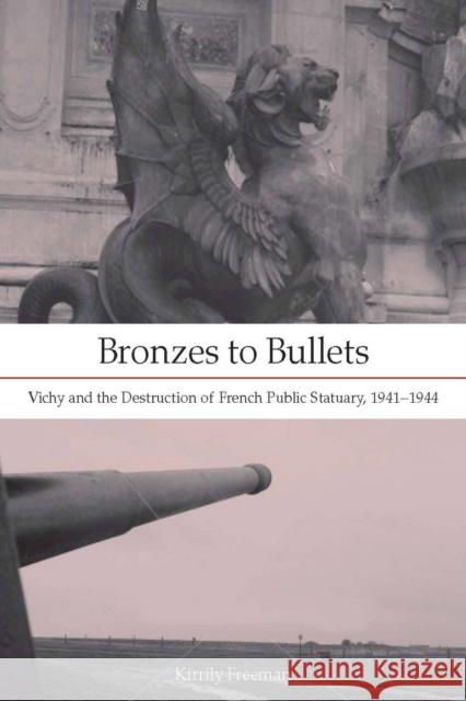 Bronzes to Bullets: Vichy and the Destruction of French Public Statuary, 1941a 1944 Freeman, Kirrily 9780804758895