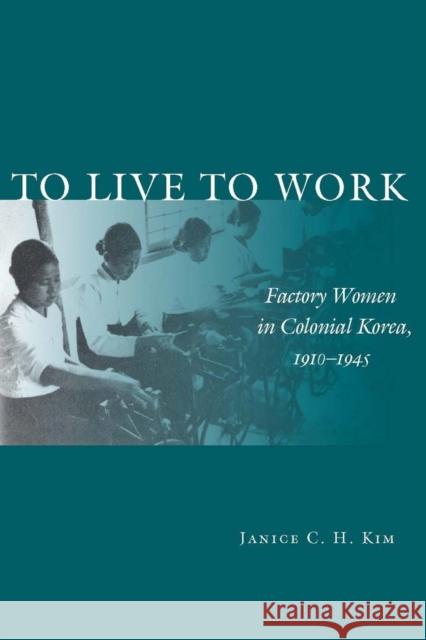 To Live to Work: Factory Women in Colonial Korea, 1910-1945 Kim, Janice C. H. 9780804759090 Stanford University Press