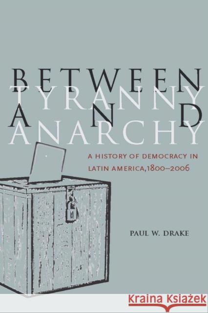 Between Tyranny and Anarchy: A History of Democracy in Latin America, 1800-2006 Drake, Paul W. 9780804760010