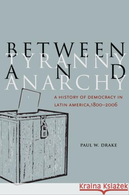 Between Tyranny and Anarchy: A History of Democracy in Latin America, 1800-2006 Drake, Paul W. 9780804760027
